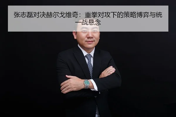 张志磊对决赫尔戈维奇：重拳对攻下的策略博弈与统一战悬念