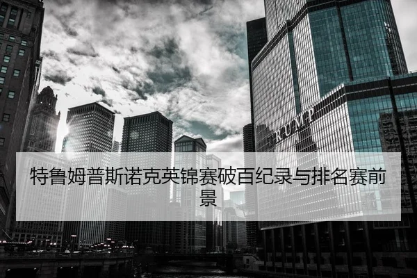 特鲁姆普斯诺克英锦赛破百纪录与排名赛前景