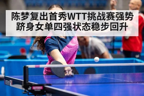 陈梦复出首秀WTT挑战赛强势跻身女单四强状态稳步回升
